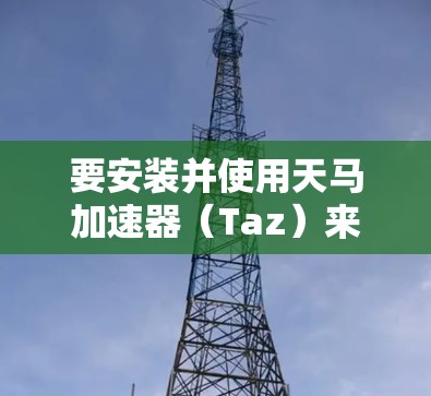 要安装并使用天马加速器（Taz）来优化手机上网速度，可以按照以下步骤进行