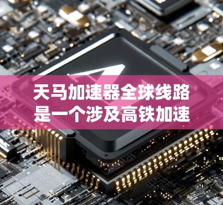 天马加速器全球线路是一个涉及高铁加速装置的系统，具有以下关键信息和分析