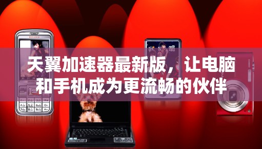 天翼加速器最新版，让电脑和手机成为更流畅的伙伴