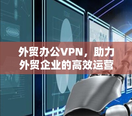 外贸办公VPN，助力外贸企业的高效运营与数据安全