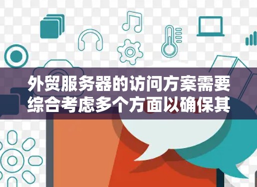 外贸服务器的访问方案需要综合考虑多个方面以确保其高效、安全和稳定。以下是详细的访问方案建议