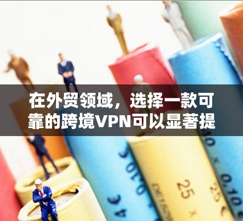 在外贸领域，选择一款可靠的跨境VPN可以显著提升客户的安全性和数据保护能力。以下是对外贸客户使用跨境VPN的详细分析