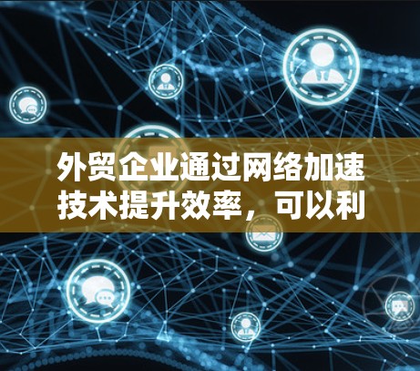 外贸企业通过网络加速技术提升效率，可以利用云计算、大数据和人工智能等技术优化处理大量数据。以下是一些具体的步骤和建议