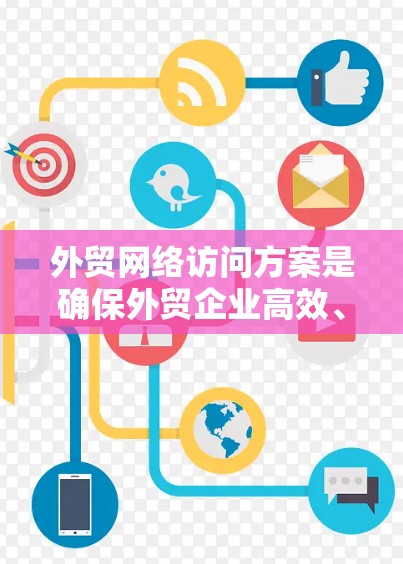 外贸网络访问方案是确保外贸企业高效、准确地进行进出口贸易的重要保障。以下是一些关键点和实施建议