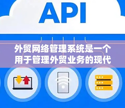 外贸网络管理系统是一个用于管理外贸业务的现代化平台，旨在优化流程、提高效率和用户体验。以下是详细的步骤和解释
