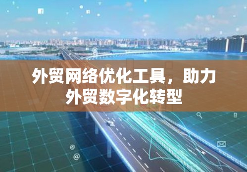 外贸网络优化工具，助力外贸数字化转型