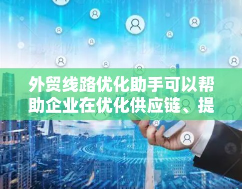 外贸线路优化助手可以帮助企业在优化供应链、提升效率、降低成本等方面发挥关键作用。以下是一些优化外贸线路的实用方法