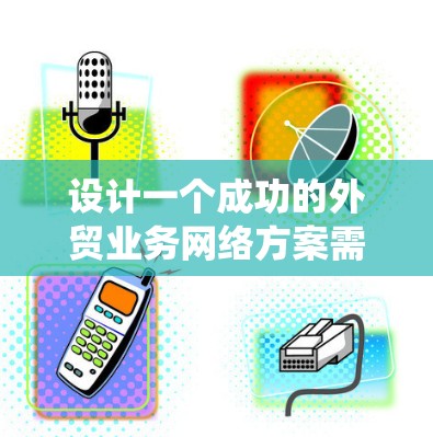 设计一个成功的外贸业务网络方案需要系统性地规划各个环节，确保每个部分都考虑到市场、成本、效率和客户体验。以下是一个详细的指南，帮助您系统地规划和实施外贸业务网络方案