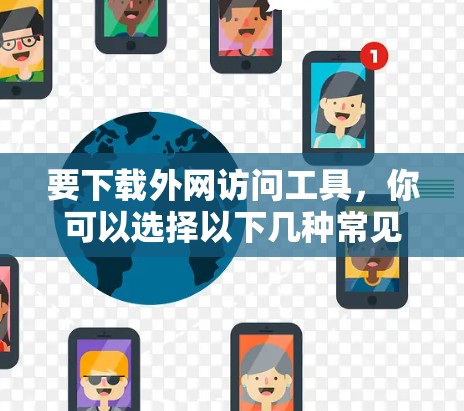 要下载外网访问工具，你可以选择以下几种常见工具，这些工具可以帮助你访问互联网