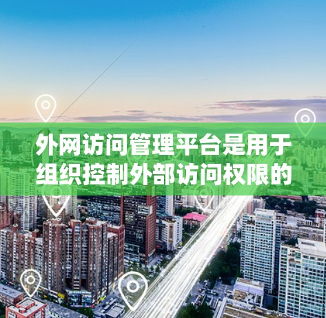 外网访问管理平台是用于组织控制外部访问权限的软件或系统，确保数据的安全和组织的合规性。以下是对该平台的详细分析和步骤