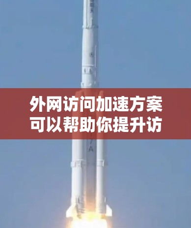 外网访问加速方案可以帮助你提升访问效率，减少延迟，特别是在面对频繁访问或紧急情况时。以下是一些实用的加速方案
