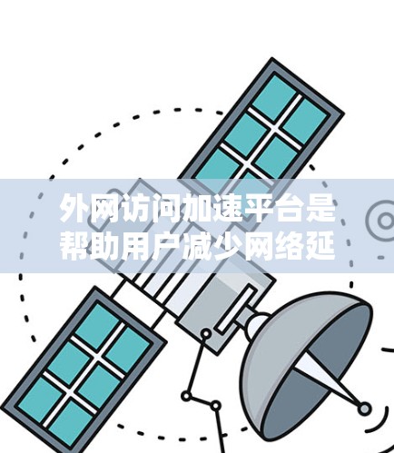 外网访问加速平台是帮助用户减少网络延迟和等待时间的工具。以下是一些常见的外网访问加速平台