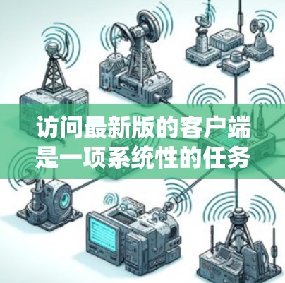 访问最新版的客户端是一项系统性的任务，需要综合使用多个工具和技能。以下是一个详细的步骤指南，帮助您高效地进行访问