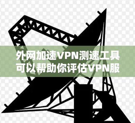 外网加速VPN测速工具可以帮助你评估VPN服务的性能，以便选择适合自己的VPN服务。以下是一些常用的外网加速VPN测速工具，以及它们的特点