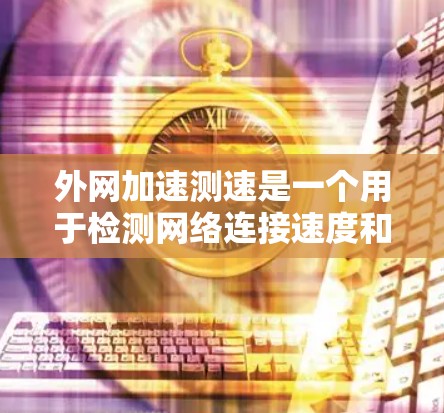 外网加速测速是一个用于检测网络连接速度和测试网站加载速度的工具,主要用于测试特定网站的性能。以下是其详细信息 外网加速测速是一个用于检测网络连接速度和测试网站加载速度的工具,主要用于测试特定网站的性能。以下是其详细信息