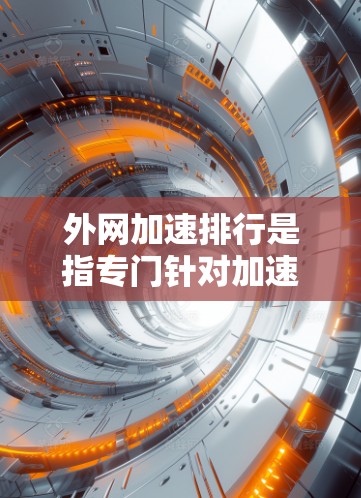 外网加速排行是指专门针对加速外网连接的工具或服务。这些工具通常用于在 Web 服务器上访问更多网站或在移动设备上访问外网。以下是常见的外网加速工具和它们的功能
