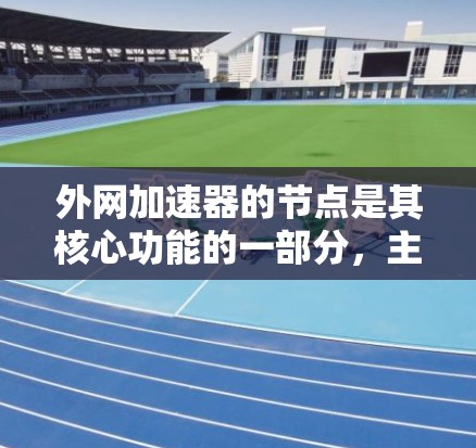 外网加速器的节点是其核心功能的一部分，主要负责处理请求、缓存文件、上传下载好的文件，并在多个服务器上进行管理。以下是对外网加速器节点的详细说明