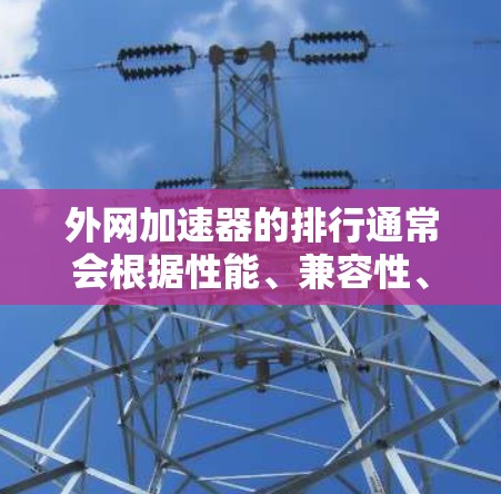 外网加速器的排行通常会根据性能、兼容性、功能、价格等因素来排序。以下是一些知名的外网加速器及其特点，供您参考