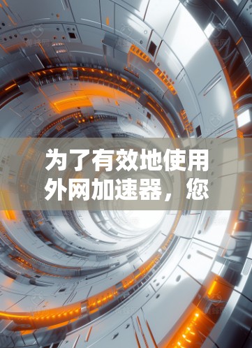 为了有效地使用外网加速器，您可以按照以下步骤进行操作