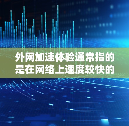 外网加速体验通常指的是在网络上速度较快的情况，但也可能因多种因素导致延迟或卡顿。以下是一些可能的情况和建议