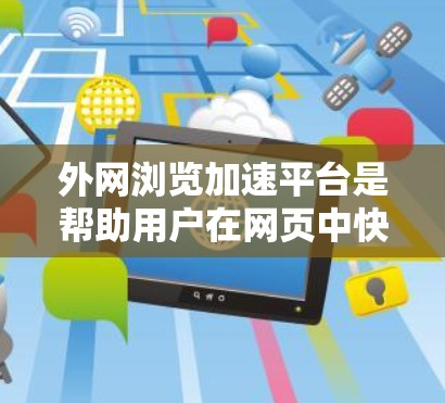 外网浏览加速平台是帮助用户在网页中快速浏览的工具，通过提升网页加载速度、优化缓存、减少广告等手段，提升用户体验。以下是一些关键点和分析