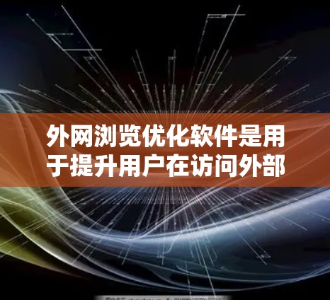 外网浏览优化软件是用于提升用户在访问外部网站时的用户体验的工具，通过优化浏览器和网站性能来减少延迟、提高加载速度、节省资源等。以下是对这些软件的详细分析和推荐