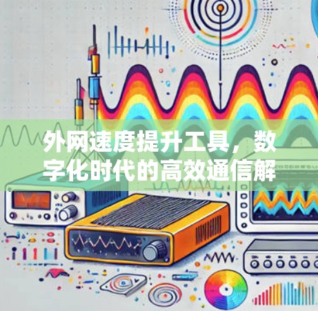 外网速度提升工具，数字化时代的高效通信解决方案