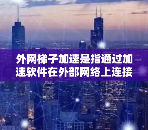 外网梯子加速是指通过加速软件在外部网络上连接到内部服务器，从而提高网络速度和性能。以下是使用外网梯子加速的具体步骤