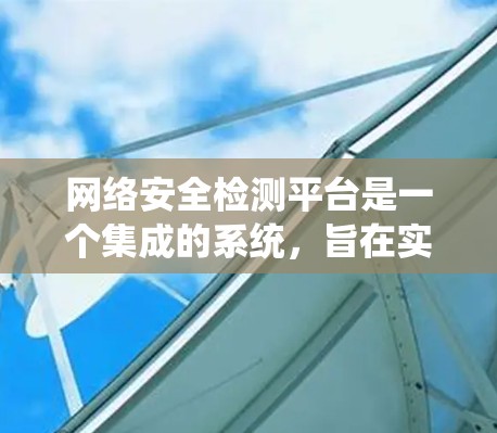 网络安全检测平台是一个集成的系统，旨在实时监控和检测网络中的潜在安全威胁，以预防和防御攻击。以下是对这个平台的详细介绍