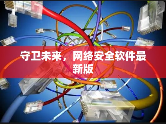 守卫未来，网络安全软件最新版
