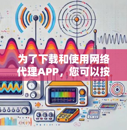 为了下载和使用网络代理APP，您可以按照以下步骤进行操作