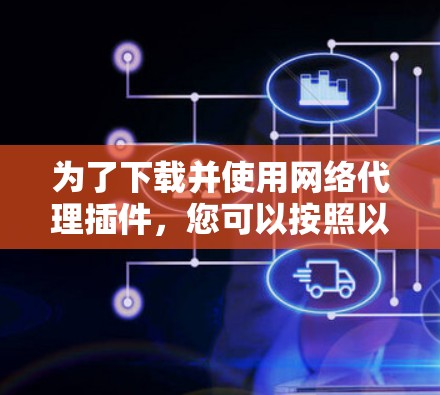 为了下载并使用网络代理插件，您可以按照以下步骤进行操作