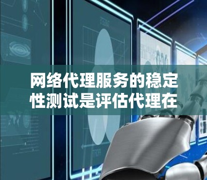 网络代理服务的稳定性测试是评估代理在长期运行中的可靠性和响应能力的重要步骤。以下是详细的网络代理服务稳定性长期测试方法和步骤