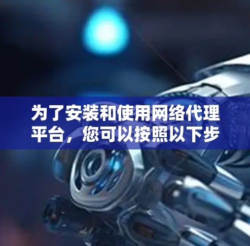 为了安装和使用网络代理平台，您可以按照以下步骤进行