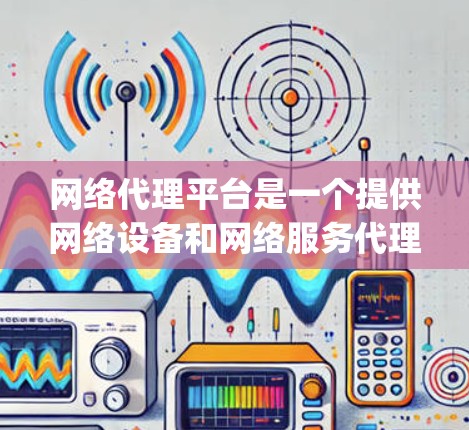 网络代理平台是一个提供网络设备和网络服务代理的综合平台，帮助用户通过 easy 和便捷的方式管理网络设备和网络服务。以下是对网络代理平台的详细总结