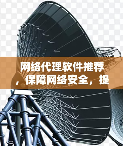 网络代理软件推荐，保障网络安全，提升使用效率