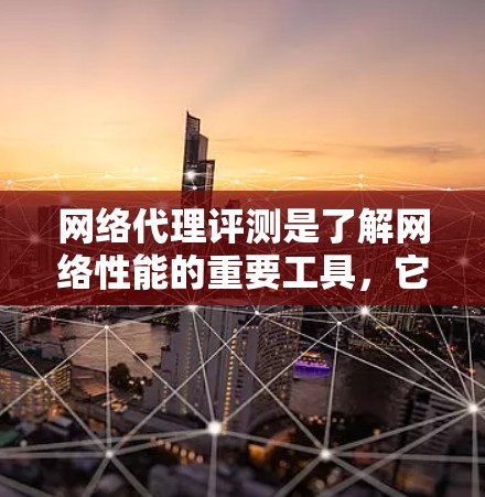 网络代理评测是了解网络性能的重要工具，它帮助用户评估不同代理的性能表现。以下是一些网络代理评测的常见内容和评价，供参考