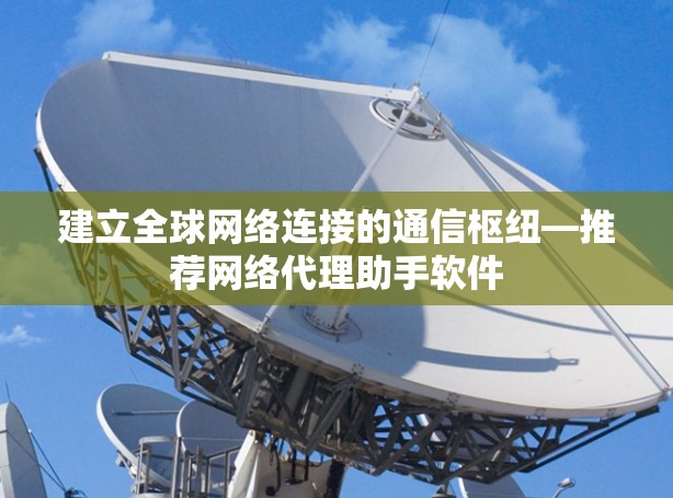 建立全球网络连接的通信枢纽—推荐网络代理助手软件