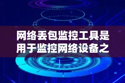 网络丢包监控工具是用于监控网络设备之间的通信，帮助检测和处理网络设备之间的数据丢失问题。以下是详细的步骤说明
