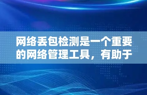 网络丢包检测是一个重要的网络管理工具，有助于识别网络中数据传输的异常情况，确保数据的完整性。以下是对网络丢包检测的总结和详细的解决方案