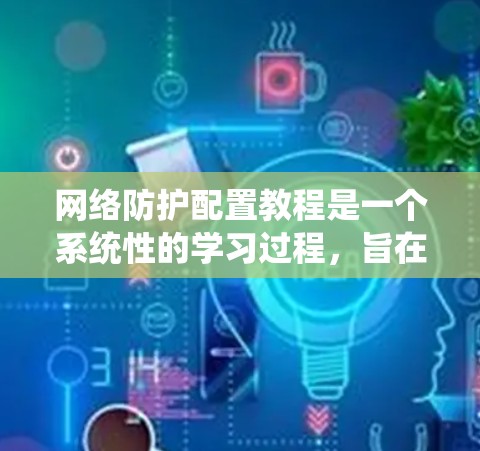网络防护配置教程是一个系统性的学习过程，旨在帮助你掌握保护计算机和网络设备免受外来的攻击的方法。以下是一个有条理的教程安排，涵盖基本概念、配置流程、常见工具和高级配置等内容