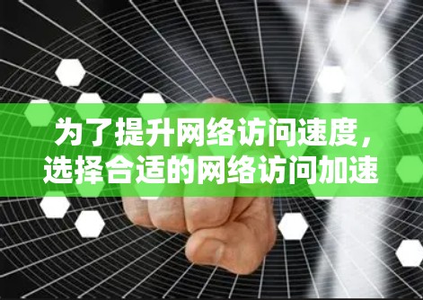 为了提升网络访问速度，选择合适的网络访问加速工具是一个明智的决定。以下是详细的步骤指南，帮助您有效提升体验