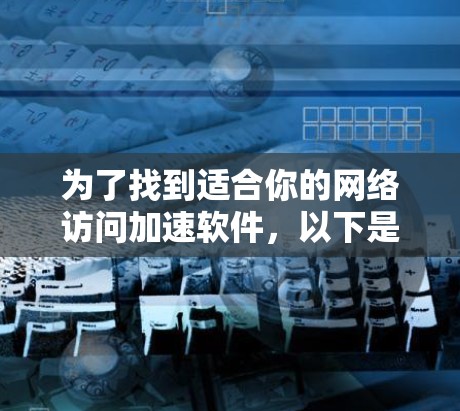 为了找到适合你的网络访问加速软件，以下是一个分步指南，帮助你选择合适的工具