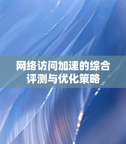 网络访问加速的综合评测与优化策略