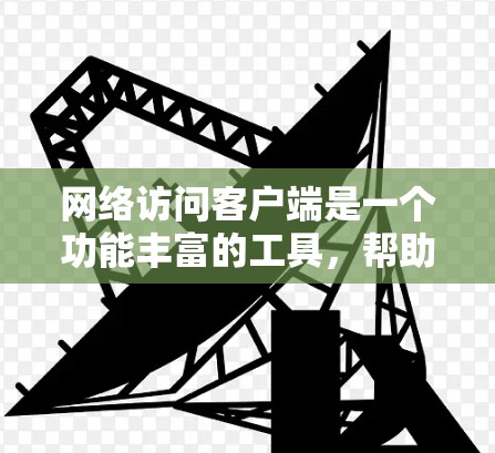 网络访问客户端是一个功能丰富的工具，帮助用户访问互联网上的资源和设备。以下是对该工具的详细介绍