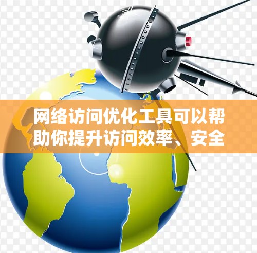 网络访问优化工具可以帮助你提升访问效率、安全性以及可扩展性，特别是在企业级网络或混合型网络中。以下是一些推荐的工具及其适用场景
