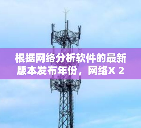 根据网络分析软件的最新版本发布年份，网络X 2.4是最新的，发布于221年。以下是各软件的最新版本