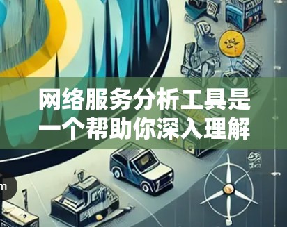 网络服务分析工具是一个帮助你深入理解网络服务运行状态和优化资源的工具集合。以下是对这些工具的详细分析