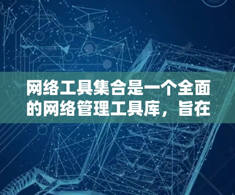 网络工具集合是一个全面的网络管理工具库，旨在帮助用户高效管理网络设备和工具。以下是一个结构化的网络工具集合指南，涵盖了主要的功能和分类，确保用户能够轻松管理网络环境