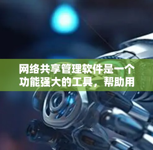 网络共享管理软件是一个功能强大的工具，帮助用户管理在线共享资源，包括文件、图片、视频等。以下是详细的分析和推荐